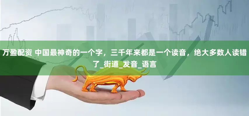万盈配资 中国最神奇的一个字，三千年来都是一个读音，绝大多数人读错了_街道_发音_语言