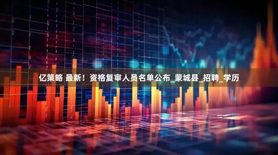 亿策略 最新！资格复审人员名单公布_蒙城县_招聘_学历