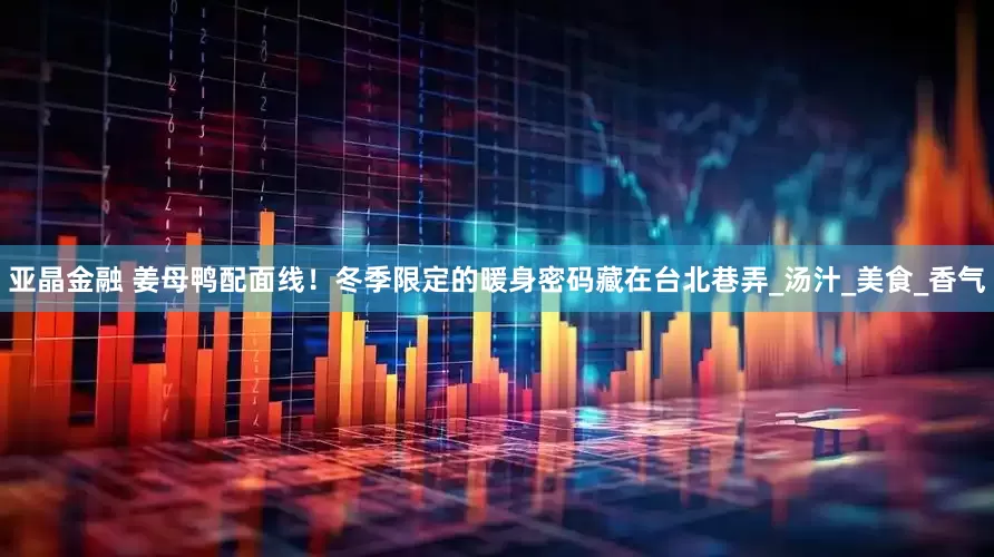 亚晶金融 姜母鸭配面线！冬季限定的暖身密码藏在台北巷弄_汤汁_美食_香气