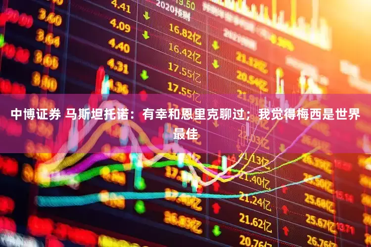 中博证券 马斯坦托诺：有幸和恩里克聊过；我觉得梅西是世界最佳