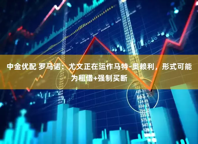 中金优配 罗马诺：尤文正在运作马特-奥赖利，形式可能为租借+强制买断