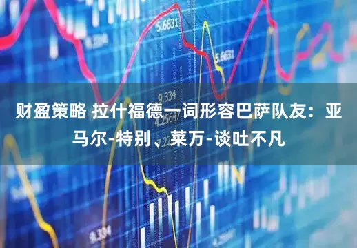 财盈策略 拉什福德一词形容巴萨队友：亚马尔-特别、莱万-谈吐不凡