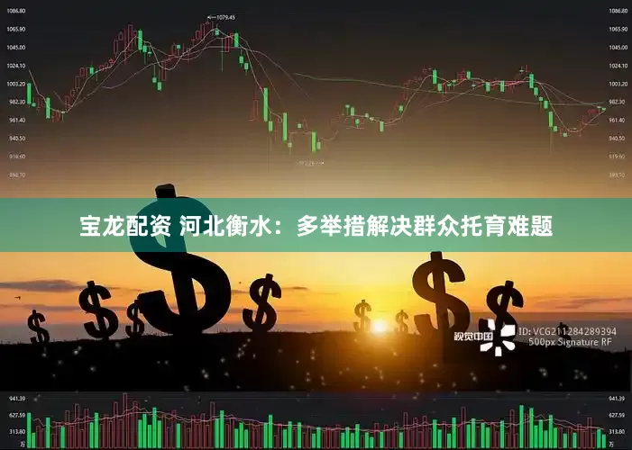 宝龙配资 河北衡水：多举措解决群众托育难题