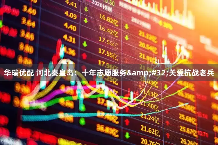 华瑞优配 河北秦皇岛：十年志愿服务 关爱抗战老兵