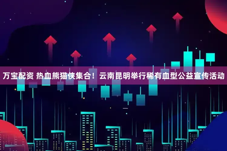 万宝配资 热血熊猫侠集合！云南昆明举行稀有血型公益宣传活动