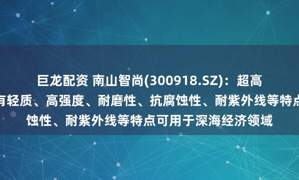 巨龙配资 南山智尚(300918.SZ)：超高分子量聚乙烯纤维具有轻质、高强度、耐磨性、抗腐蚀性、耐紫外线等特点可用于深海经济领域
