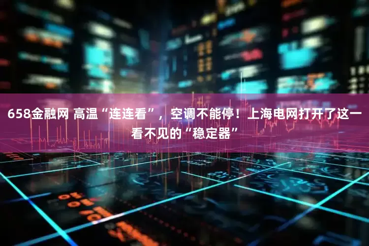 658金融网 高温“连连看”，空调不能停！上海电网打开了这一看不见的“稳定器”