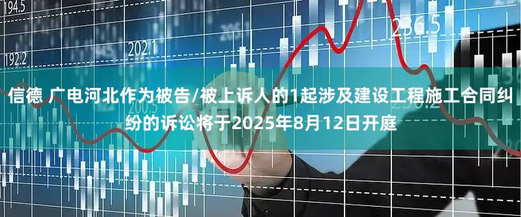 信德 广电河北作为被告/被上诉人的1起涉及建设工程施工合同纠纷的诉讼将于2025年8月12日开庭
