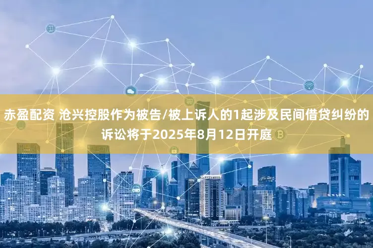 赤盈配资 沧兴控股作为被告/被上诉人的1起涉及民间借贷纠纷的诉讼将于2025年8月12日开庭