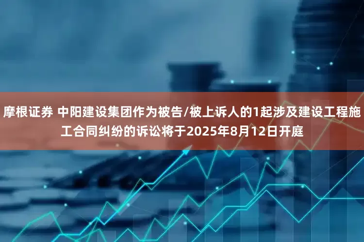 摩根证券 中阳建设集团作为被告/被上诉人的1起涉及建设工程施工合同纠纷的诉讼将于2025年8月12日开庭