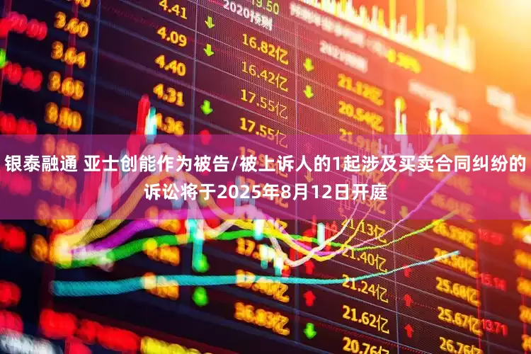 银泰融通 亚士创能作为被告/被上诉人的1起涉及买卖合同纠纷的诉讼将于2025年8月12日开庭