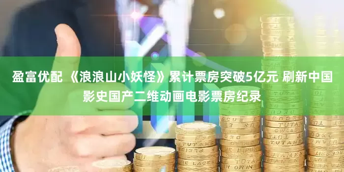 盈富优配 《浪浪山小妖怪》累计票房突破5亿元 刷新中国影史国产二维动画电影票房纪录
