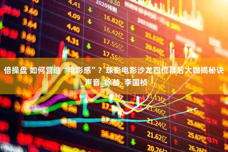 倍操盘 如何营造“电影感”？珠影电影沙龙四位幕后大咖揭秘诀_声音_徐赫_李国桢
