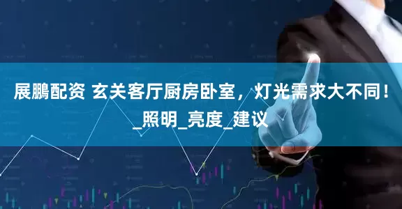 展鵬配资 玄关客厅厨房卧室，灯光需求大不同！_照明_亮度_建议