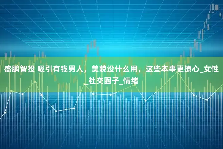 盛鹏智投 吸引有钱男人，美貌没什么用，这些本事更撩心_女性_社交圈子_情绪