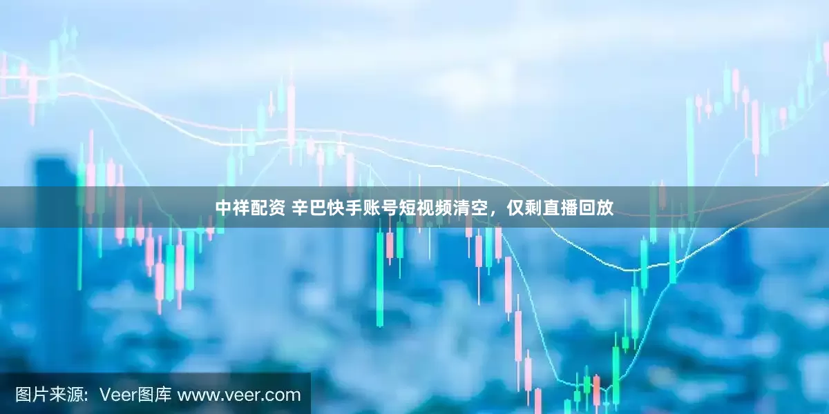 中祥配资 辛巴快手账号短视频清空，仅剩直播回放