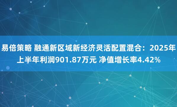 易倍策略 融通新区域新经济灵活配置混合：2025年上半年利润901.87万元 净值增长率4.42%