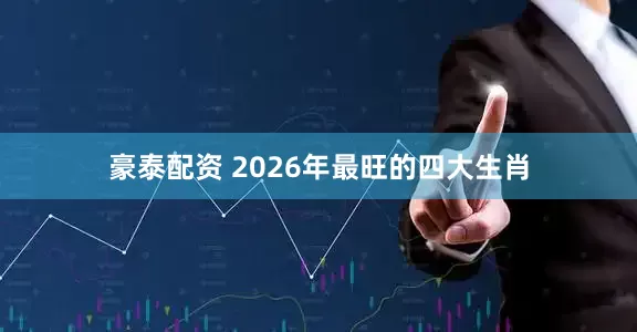 豪泰配资 2026年最旺的四大生肖