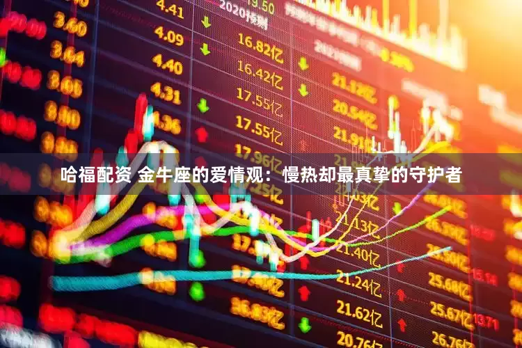 哈福配资 金牛座的爱情观：慢热却最真挚的守护者