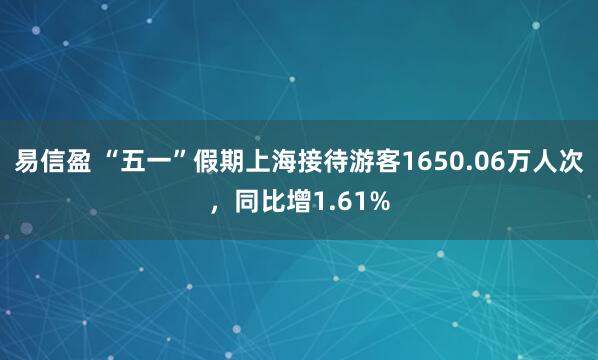 易信盈 “五一”假期上海接待游客1650.06万人次，同比增1.61%