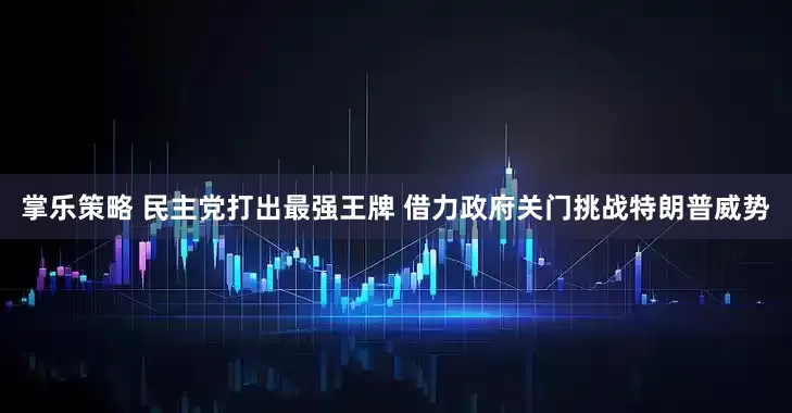 掌乐策略 民主党打出最强王牌 借力政府关门挑战特朗普威势