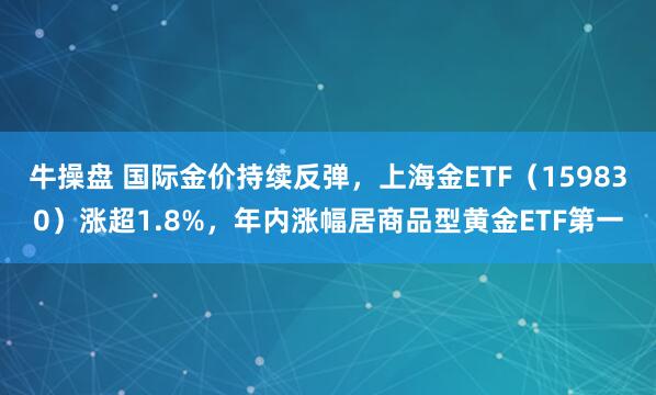 牛操盘 国际金价持续反弹，上海金ETF（159830）涨超1.8%，年内涨幅居商品型黄金ETF第一