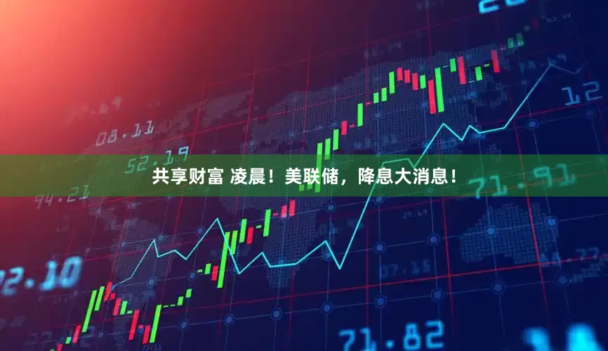 共享财富 凌晨！美联储，降息大消息！