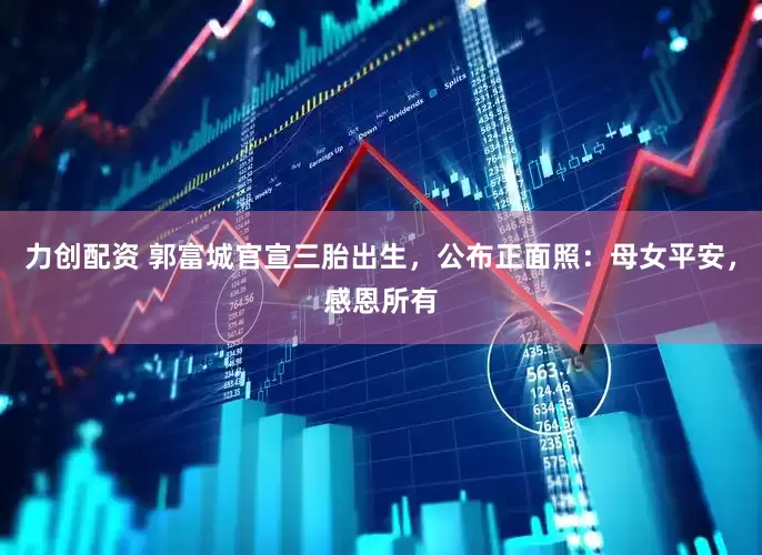 力创配资 郭富城官宣三胎出生，公布正面照：母女平安，感恩所有