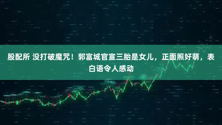 股配所 没打破魔咒！郭富城官宣三胎是女儿，正面照好萌，表白语令人感动