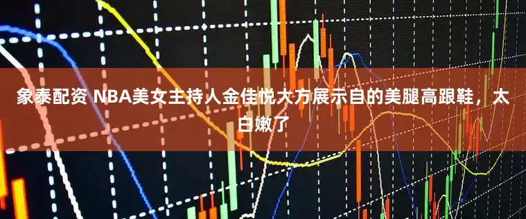 象泰配资 NBA美女主持人金佳悦大方展示自的美腿高跟鞋，太白嫩了