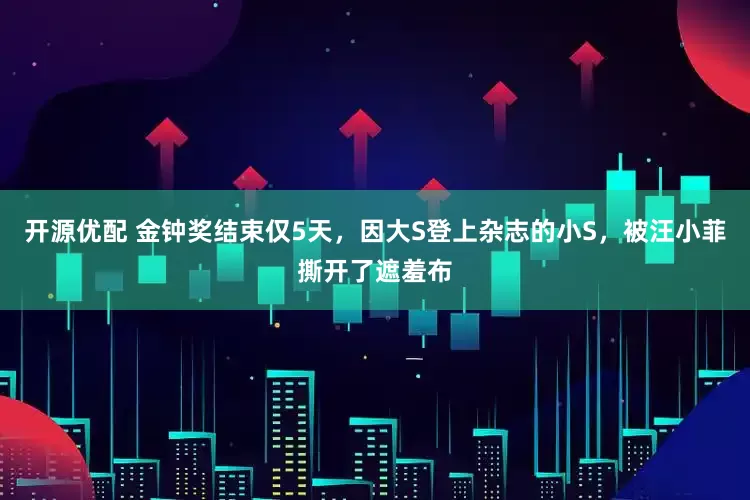开源优配 金钟奖结束仅5天，因大S登上杂志的小S，被汪小菲撕开了遮羞布