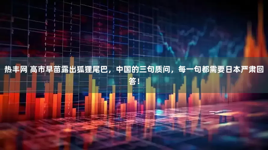 热丰网 高市早苗露出狐狸尾巴，中国的三句质问，每一句都需要日本严肃回答！