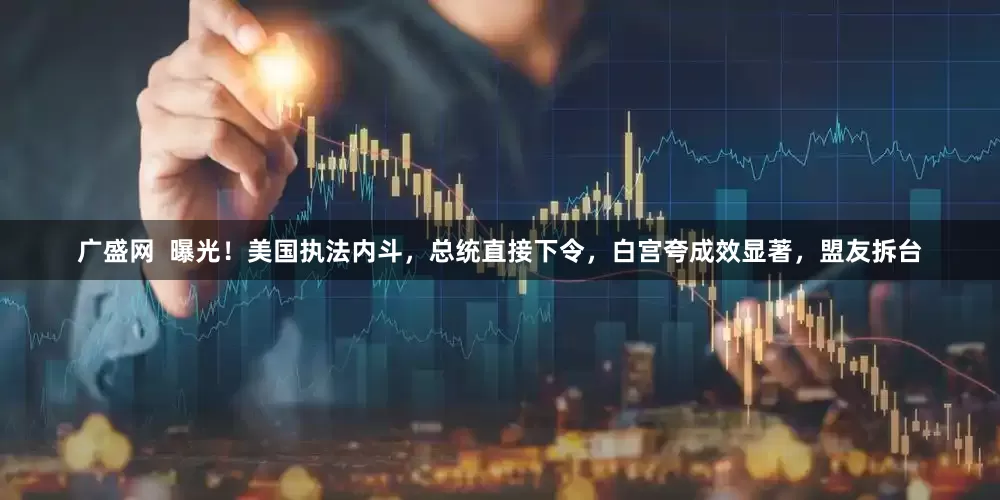 广盛网  曝光！美国执法内斗，总统直接下令，白宫夸成效显著，盟友拆台