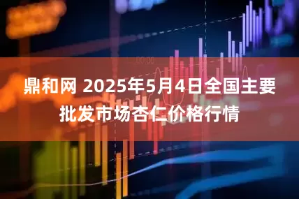 鼎和网 2025年5月4日全国主要批发市场杏仁价格行情