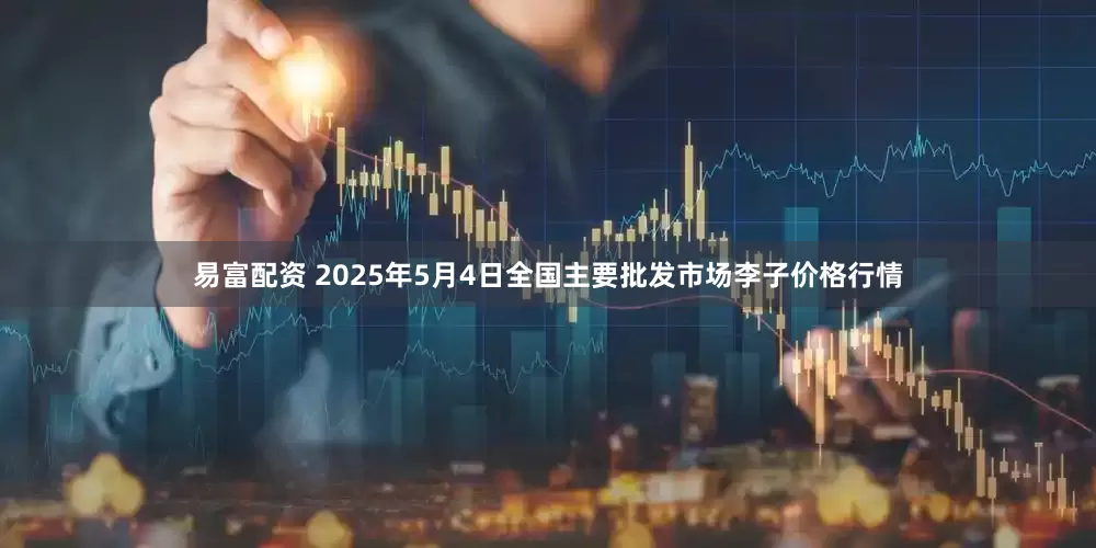易富配资 2025年5月4日全国主要批发市场李子价格行情