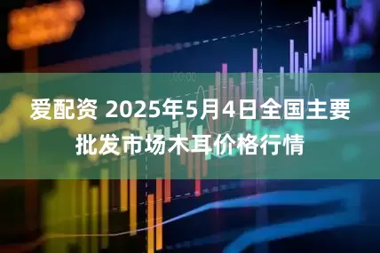 爱配资 2025年5月4日全国主要批发市场木耳价格行情
