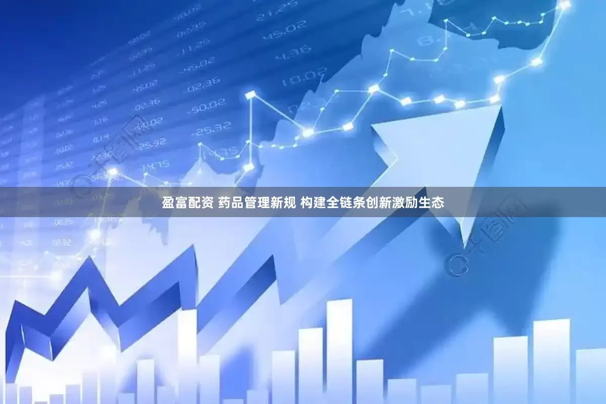 盈富配资 药品管理新规 构建全链条创新激励生态