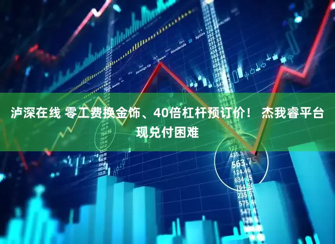 泸深在线 零工费换金饰、40倍杠杆预订价！ 杰我睿平台现兑付困难