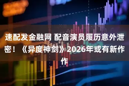速配发金融网 配音演员履历意外泄密!《异度神剑》2026年或有新作