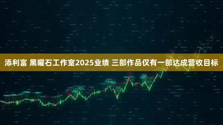 添利富 黑曜石工作室2025业绩 三部作品仅有一部达成营收目标