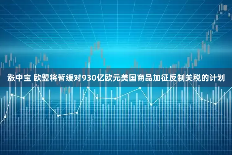 涨中宝 欧盟将暂缓对930亿欧元美国商品加征反制关税的计划