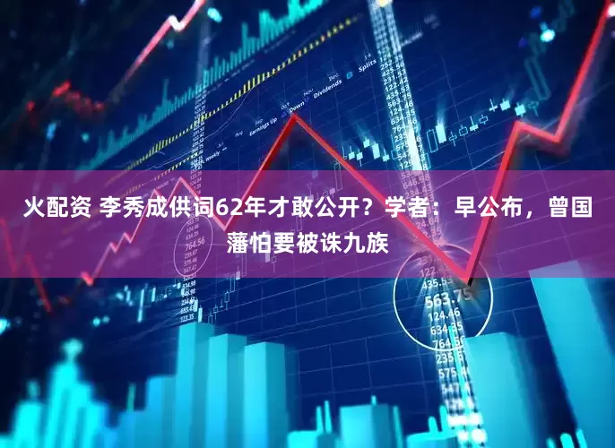 火配资 李秀成供词62年才敢公开？学者：早公布，曾国藩怕要被诛九族