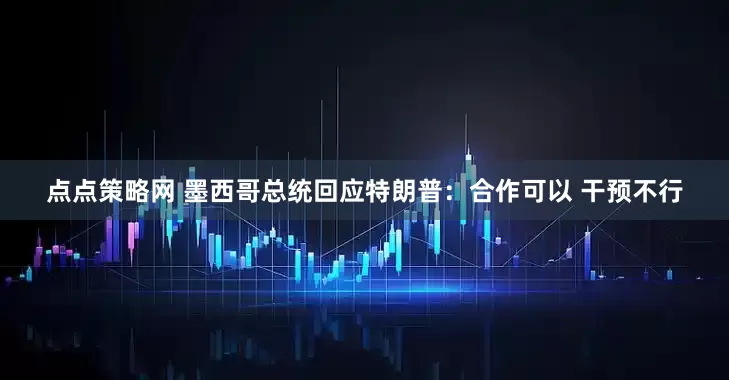 点点策略网 墨西哥总统回应特朗普：合作可以 干预不行
