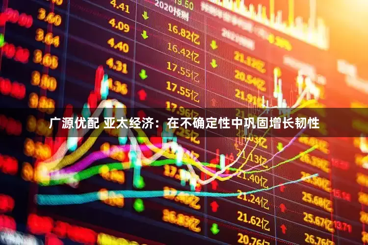 广源优配 亚太经济：在不确定性中巩固增长韧性