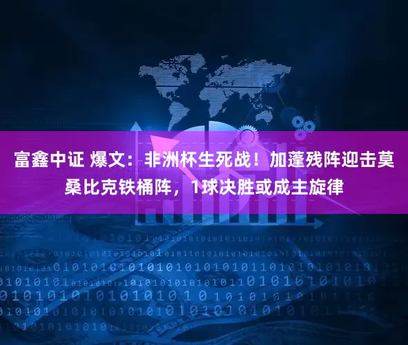 富鑫中证 爆文：非洲杯生死战！加蓬残阵迎击莫桑比克铁桶阵，1球决胜或成主旋律