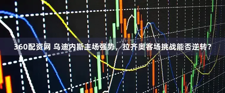 360配资网 乌迪内斯主场强势，拉齐奥客场挑战能否逆转？