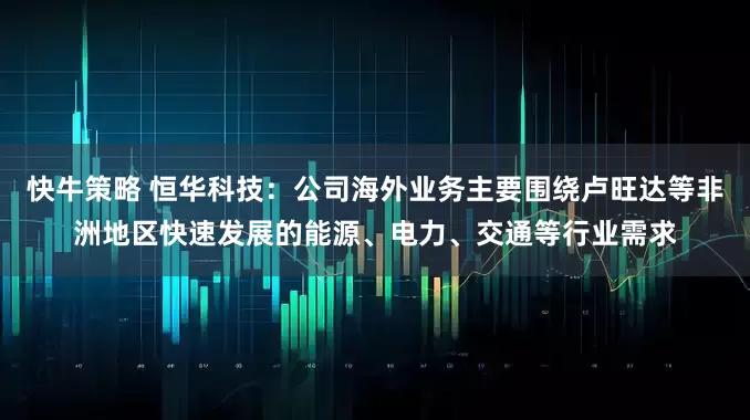 快牛策略 恒华科技：公司海外业务主要围绕卢旺达等非洲地区快速发展的能源、电力、交通等行业需求