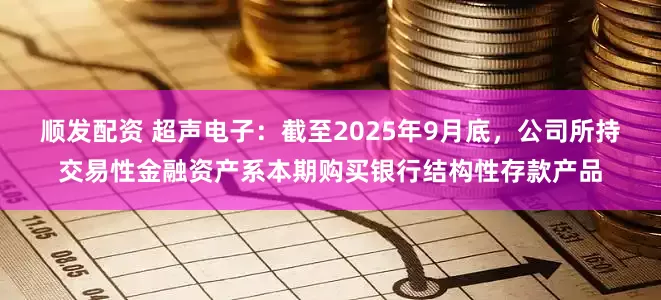 顺发配资 超声电子：截至2025年9月底，公司所持交易性金融资产系本期购买银行结构性存款产品
