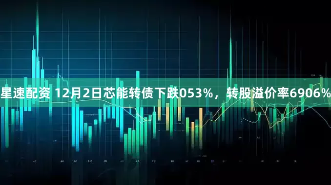 星速配资 12月2日芯能转债下跌053%，转股溢价率6906%