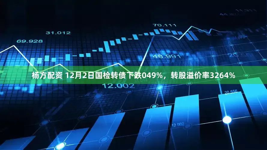 杨方配资 12月2日国检转债下跌049%，转股溢价率3264%